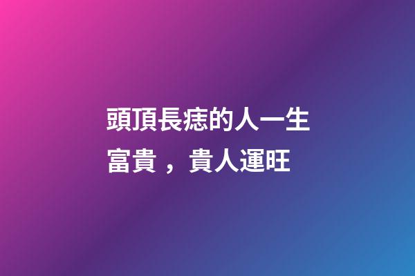 頭頂長痣的人一生富貴，貴人運旺